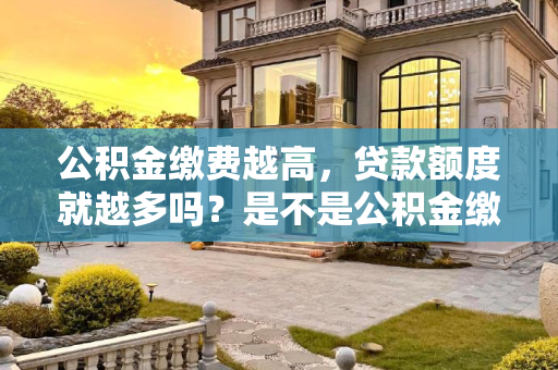 公积金缴费越高，贷款额度就越多吗？是不是公积金缴费越高贷款越多