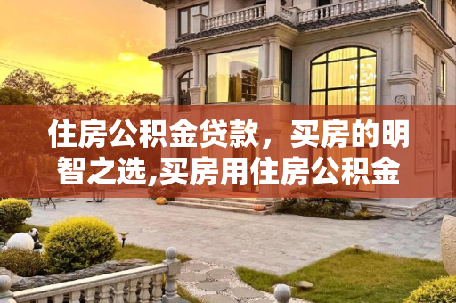 住房公积金贷款，买房的明智之选,买房用住房公积金贷款有什么好处