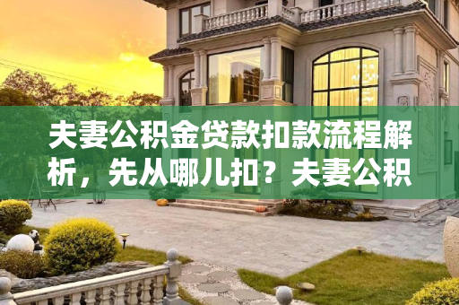 夫妻公积金贷款扣款流程解析，先从哪儿扣？夫妻公积金贷款扣款是先从哪儿扣