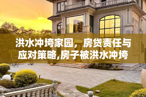 洪水冲垮家园，房贷责任与应对策略,房子被洪水冲垮了还要还房贷吗