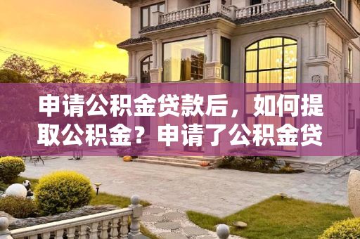 申请公积金贷款后，如何提取公积金？申请了公积金贷款还能提取公积金吗