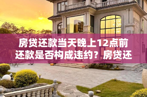 房贷还款当天晚上12点前还款是否构成违约？房贷还款当天晚上12点前还是否违约