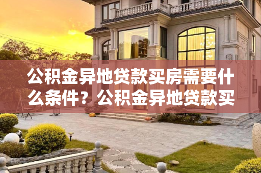 公积金异地贷款买房需要什么条件？公积金异地贷款买房需要什么条件？