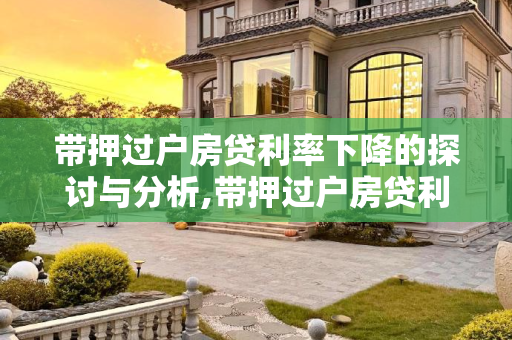 带押过户房贷利率下降的探讨与分析,带押过户房贷利率会不会下降