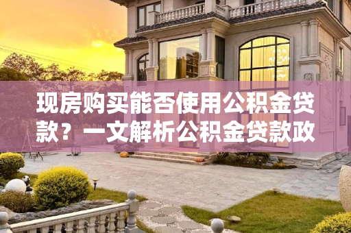 现房购买能否使用公积金贷款？一文解析公积金贷款政策与现房购买流程,现房不能用公积金贷款吗