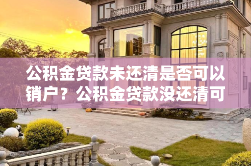 公积金贷款未还清是否可以销户？公积金贷款没还清可以销户吗