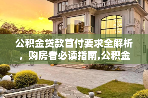 公积金贷款首付要求全解析，购房者必读指南,公积金贷款首付有哪些要求