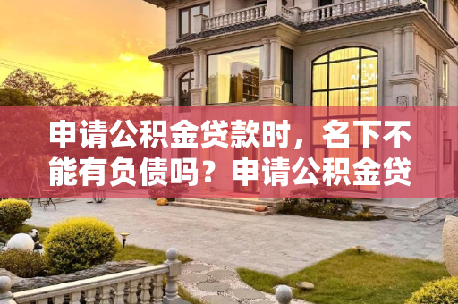 申请公积金贷款时，名下不能有负债吗？申请公积金贷款名下不能有负债吗