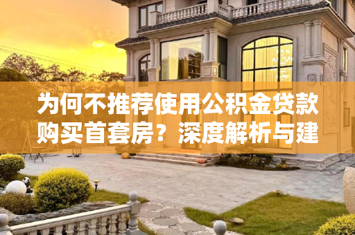 为何不推荐使用公积金贷款购买首套房？深度解析与建议,为什么不建议用公积金贷款买首套房
