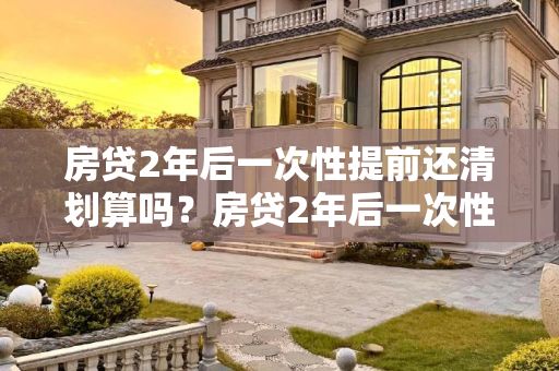 房贷2年后一次性提前还清划算吗？房贷2年后一次性提前还清划算吗