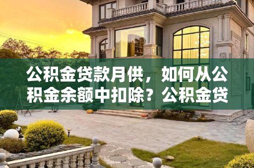 公积金贷款月供，如何从公积金余额中扣除？公积金贷款月供先从公积金余额里面扣吗