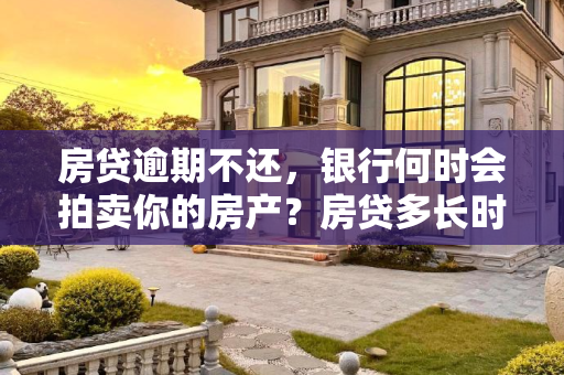 房贷逾期不还，银行何时会拍卖你的房产？房贷多长时间不还银行会拍卖房子