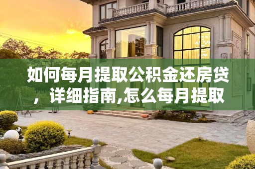 如何每月提取公积金还房贷，详细指南,怎么每月提取公积金还房贷