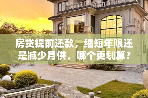房贷提前还款，缩短年限还是减少月供，哪个更划算？房贷提前还款缩短年限和减少月供哪个更划算