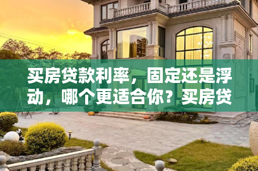买房贷款利率，固定还是浮动，哪个更适合你？买房贷款利率是固定的还是浮动的好
