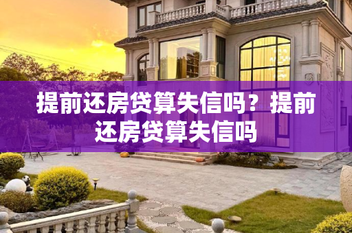 提前还房贷算失信吗？提前还房贷算失信吗