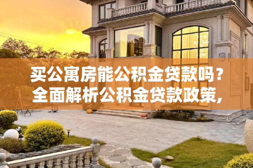 买公寓房能公积金贷款吗？全面解析公积金贷款政策,买公寓房能公积金贷款吗