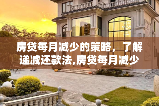 房贷每月减少的策略，了解递减还款法,房贷每月减少的方式叫什么