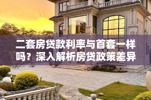 二套房贷款利率与首套一样吗？深入解析房贷政策差异,二套房贷款利率与首套一样吗