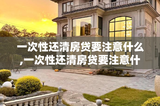 一次性还清房贷要注意什么,一次性还清房贷要注意什么