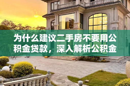 为什么建议二手房不要用公积金贷款，深入解析公积金贷款的利弊,为什么建议二手房不要用公积金贷款