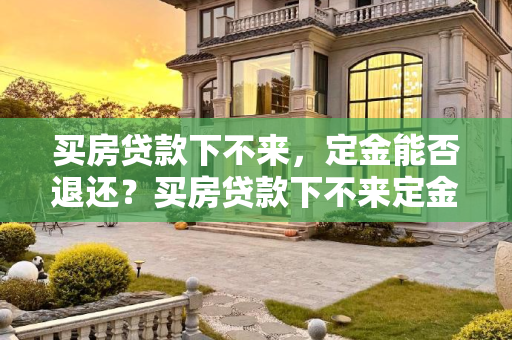 买房贷款下不来，定金能否退还？买房贷款下不来定金能退吗