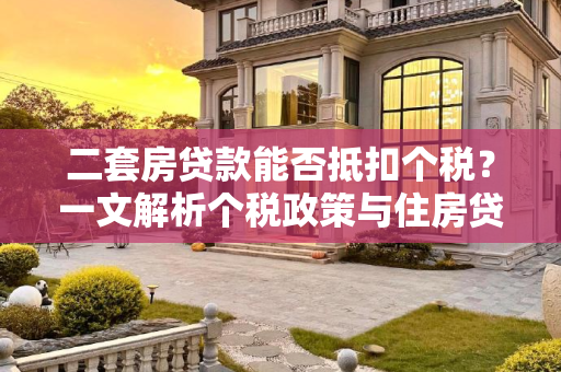 二套房贷款能否抵扣个税？一文解析个税政策与住房贷款的关系,二套房贷款能抵扣个税吗?