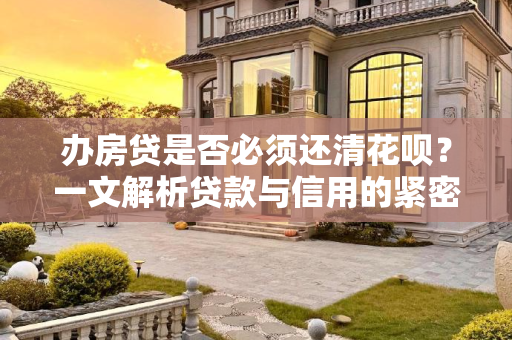 办房贷是否必须还清花呗？一文解析贷款与信用的紧密联系,办房贷必须还清花呗吗