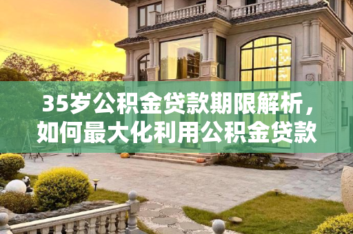 35岁公积金贷款期限解析，如何最大化利用公积金贷款,35岁公积金贷款可以贷几年