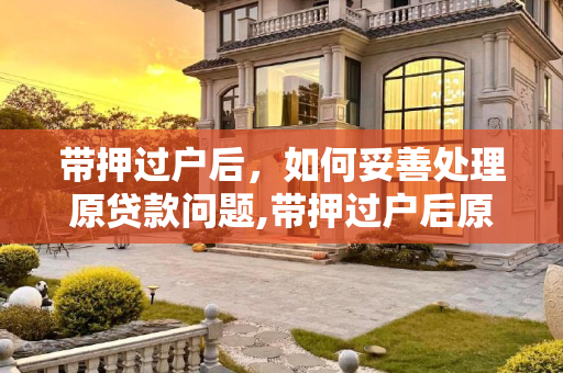带押过户后，如何妥善处理原贷款问题,带押过户后原来的贷款怎么还