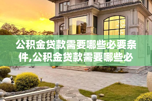 公积金贷款需要哪些必要条件,公积金贷款需要哪些必要条件
