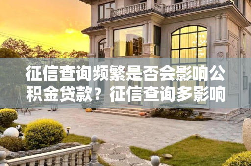 征信查询频繁是否会影响公积金贷款？征信查询多影响公积金贷款吗