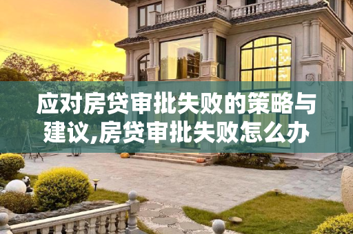 应对房贷审批失败的策略与建议,房贷审批失败怎么办