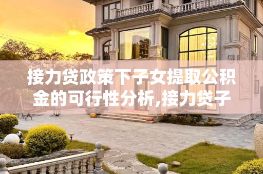 接力贷政策下子女提取公积金的可行性分析,接力贷子女可以提取公积金吗