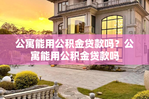 公寓能用公积金贷款吗？公寓能用公积金贷款吗