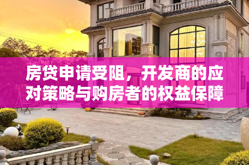房贷申请受阻，开发商的应对策略与购房者的权益保障,房贷通不过开发商有办法吗