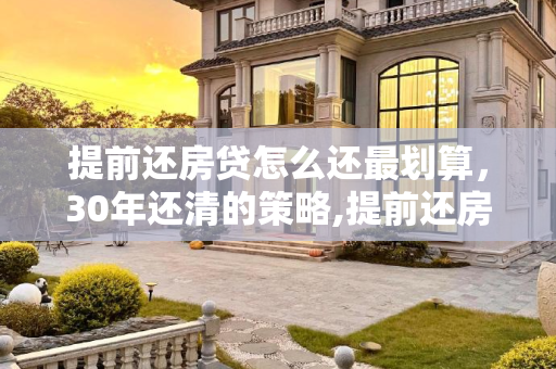 提前还房贷怎么还最划算，30年还清的策略,提前还房贷怎么还最划算30年还清