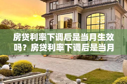 房贷利率下调后是当月生效吗？房贷利率下调后是当月生效吗