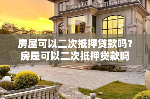房屋可以二次抵押贷款吗？房屋可以二次抵押贷款吗