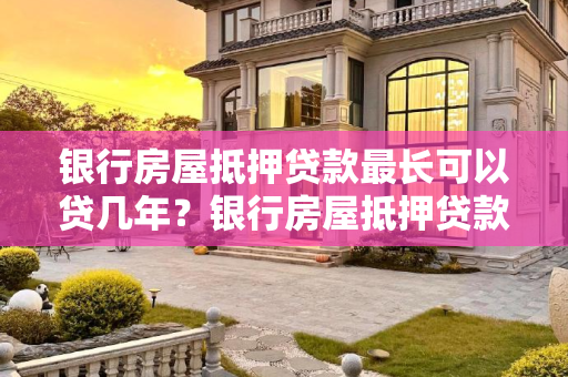 银行房屋抵押贷款最长可以贷几年？银行房屋抵押贷款最长可以贷几年