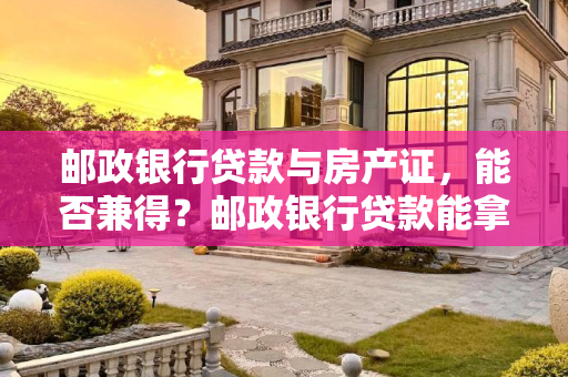 邮政银行贷款与房产证，能否兼得？邮政银行贷款能拿到房产证吗