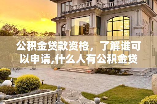 公积金贷款资格，了解谁可以申请,什么人有公积金贷款资格
