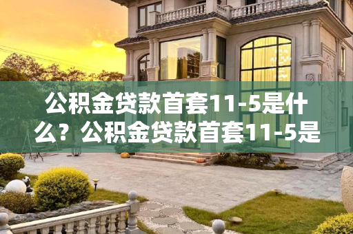 公积金贷款首套11-5是什么？公积金贷款首套11-5是指什么