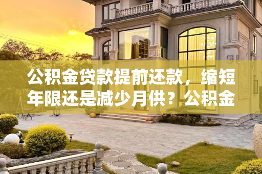 公积金贷款提前还款，缩短年限还是减少月供？公积金贷款提前还款缩短年限还是减少月供