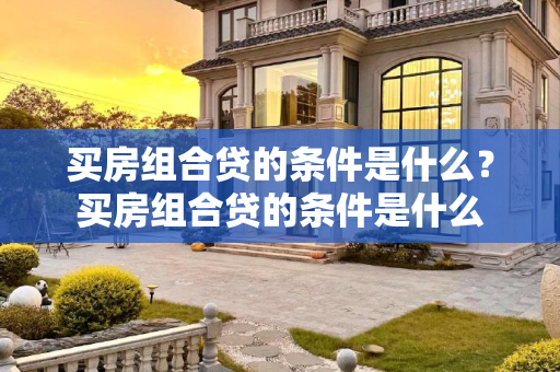 买房组合贷的条件是什么？买房组合贷的条件是什么