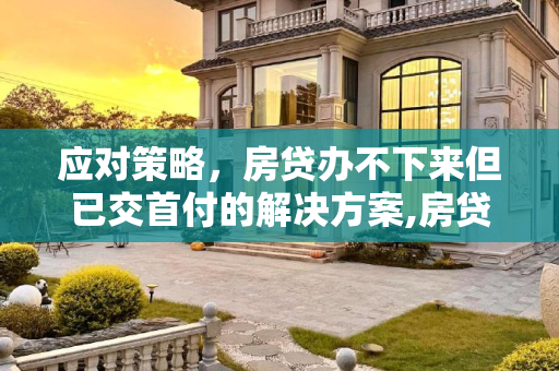 应对策略，房贷办不下来但已交首付的解决方案,房贷办不下来但已交首付怎么办