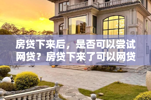 房贷下来后，是否可以尝试网贷？房贷下来了可以网贷吗