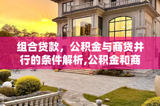 组合贷款，公积金与商贷并行的条件解析,公积金和商贷一起贷的条件是什么