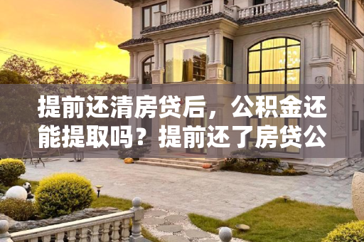 提前还清房贷后，公积金还能提取吗？提前还了房贷公积金还能取吗