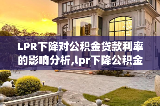 LPR下降对公积金贷款利率的影响分析,lpr下降公积金贷款利率会不会下降